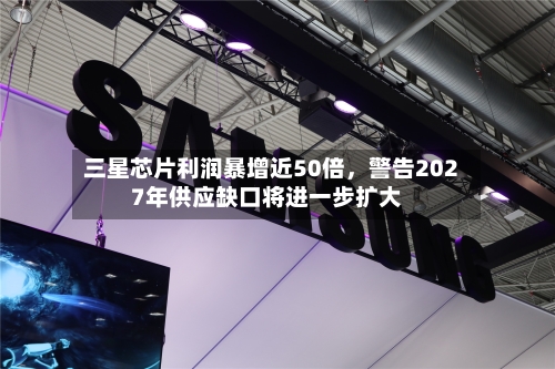 三星芯片利润暴增近50倍，警告2027年供应缺口将进一步扩大-第2张图片