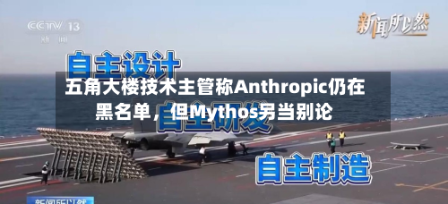 五角大楼技术主管称Anthropic仍在黑名单	，但Mythos另当别论-第1张图片