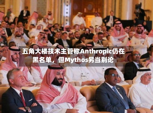五角大楼技术主管称Anthropic仍在黑名单，但Mythos另当别论-第3张图片