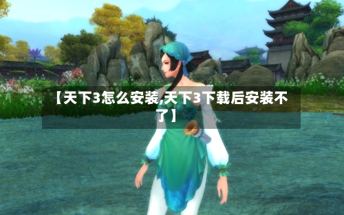 【天下3怎么安装,天下3下载后安装不了】-第1张图片