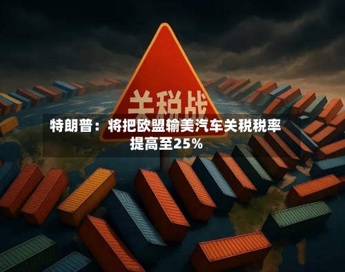 特朗普：将把欧盟输美汽车关税税率提高至25%-第1张图片