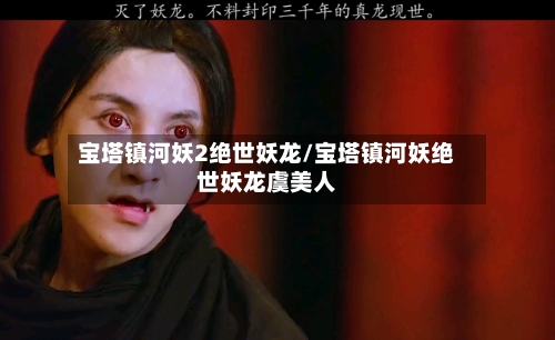 宝塔镇河妖2绝世妖龙/宝塔镇河妖绝世妖龙虞美人-第2张图片