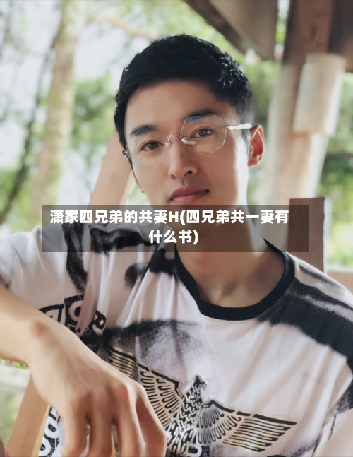 潇家四兄弟的共妻H(四兄弟共一妻有什么书)-第1张图片