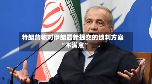 特朗普称对伊朗最新提交的谈判方案“不满意”-第1张图片