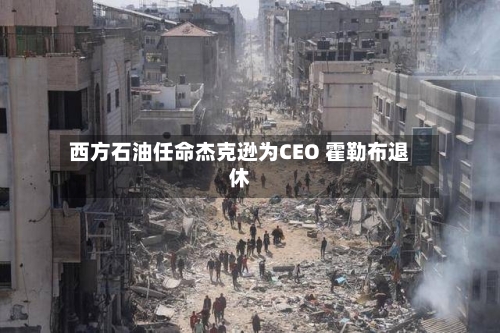 西方石油任命杰克逊为CEO 霍勒布退休-第3张图片