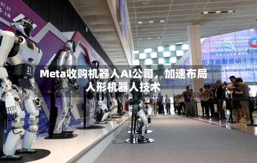 Meta收购机器人AI公司，加速布局人形机器人技术-第2张图片