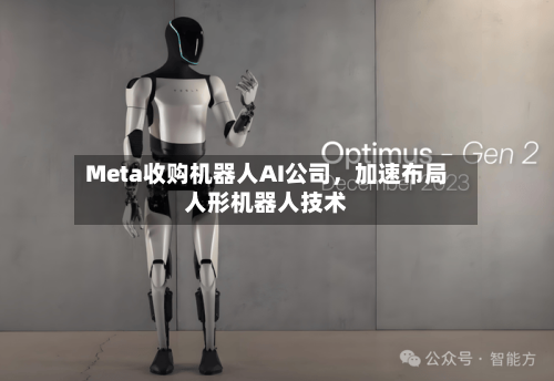 Meta收购机器人AI公司，加速布局人形机器人技术-第1张图片