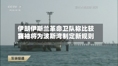 伊朗伊斯兰革命卫队称比较高领袖将为波斯湾制定新规则-第2张图片