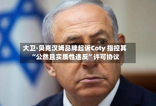 大卫·贝克汉姆品牌起诉Coty 指控其“公然且实质性违反”许可协议-第1张图片