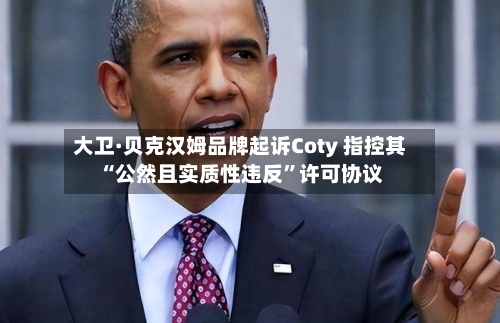 大卫·贝克汉姆品牌起诉Coty 指控其“公然且实质性违反	”许可协议-第2张图片