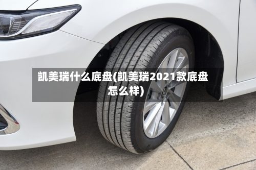 凯美瑞什么底盘(凯美瑞2021款底盘怎么样)-第1张图片