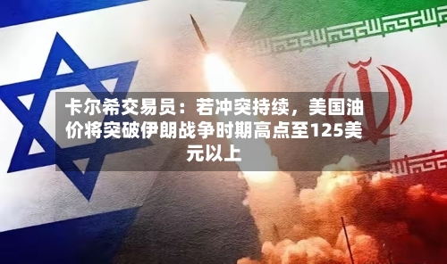 卡尔希交易员：若冲突持续，美国油价将突破伊朗战争时期高点至125美元以上-第1张图片