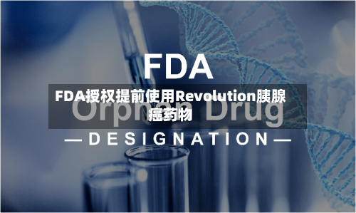 FDA授权提前使用Revolution胰腺癌药物-第1张图片