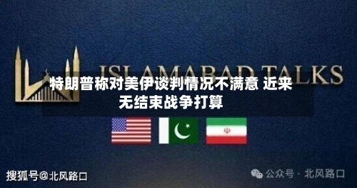 特朗普称对美伊谈判情况不满意 近来无结束战争打算-第3张图片