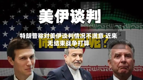 特朗普称对美伊谈判情况不满意 近来无结束战争打算-第2张图片