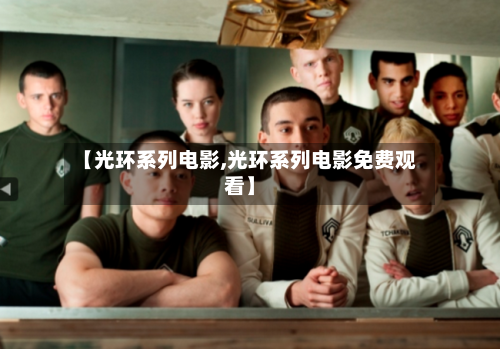 【光环系列电影,光环系列电影免费观看】-第1张图片