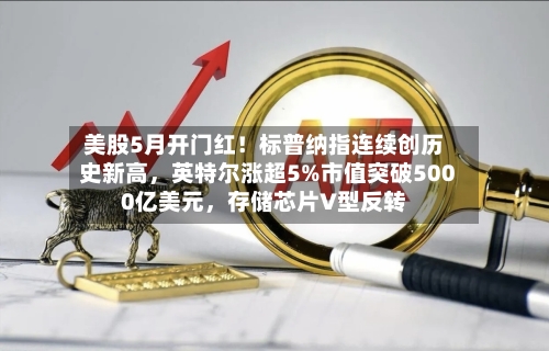美股5月开门红！标普纳指连续创历史新高，英特尔涨超5%市值突破5000亿美元，存储芯片V型反转-第2张图片