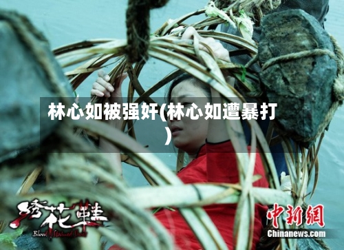 林心如被强奸(林心如遭暴打)-第1张图片