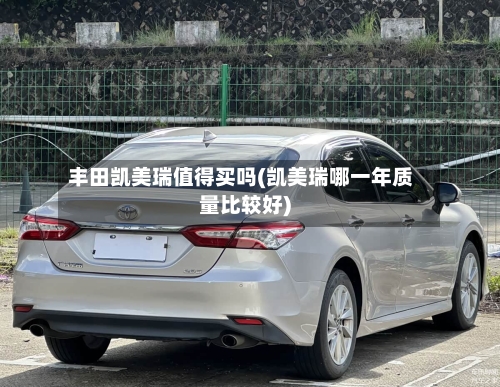 丰田凯美瑞值得买吗(凯美瑞哪一年质量比较好)-第1张图片