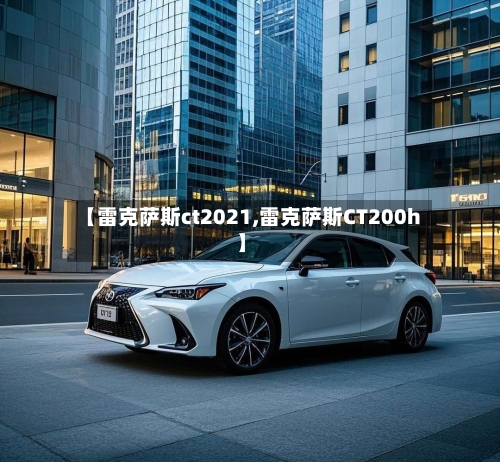 【雷克萨斯ct2021,雷克萨斯CT200h】-第2张图片