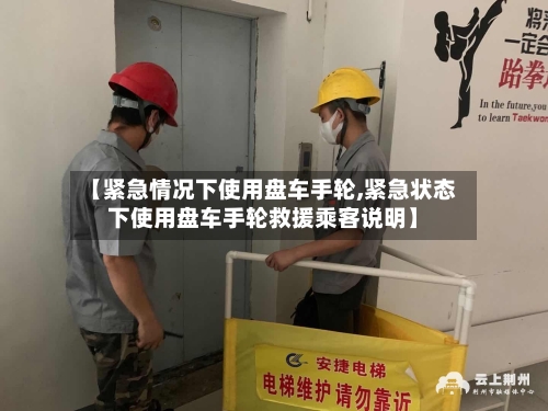 【紧急情况下使用盘车手轮,紧急状态下使用盘车手轮救援乘客说明】-第1张图片