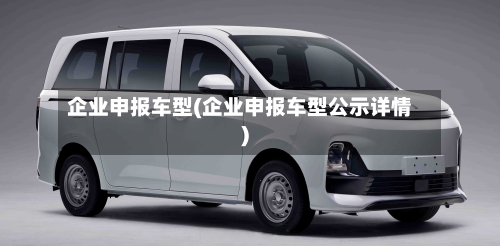 企业申报车型(企业申报车型公示详情)-第1张图片