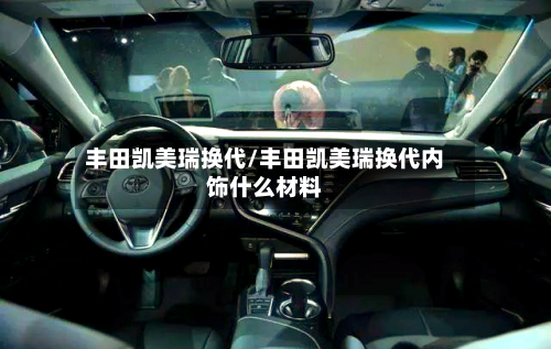 丰田凯美瑞换代/丰田凯美瑞换代内饰什么材料-第1张图片