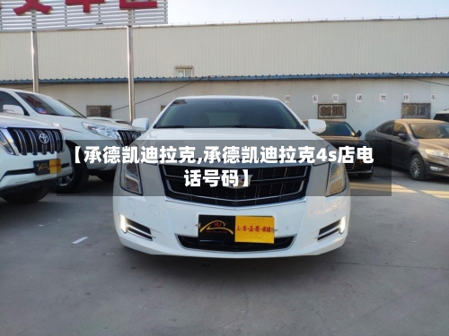 【承德凯迪拉克,承德凯迪拉克4s店电话号码】-第1张图片