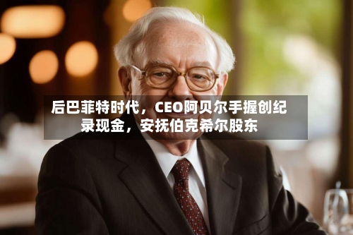 后巴菲特时代，CEO阿贝尔手握创纪录现金，安抚伯克希尔股东-第2张图片