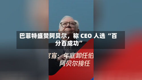 巴菲特盛赞阿贝尔，称 CEO 人选 “百分百成功	”-第3张图片