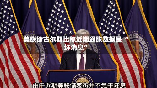 美联储古尔斯比称近期通胀数据是 “坏消息”-第2张图片