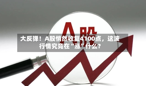 大反弹！A股悄然收复4100点，这波行情究竟在“涨	”什么？-第1张图片