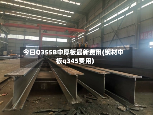 今日Q355B中厚板最新费用(钢材中板q345费用)-第1张图片