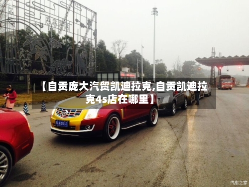 【自贡庞大汽贸凯迪拉克,自贡凯迪拉克4s店在哪里】-第2张图片