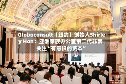 Globoconsult（纽约）创始人Shirley Hon：亚洲家族办公室第二代非常关注“有意识的资本”-第2张图片
