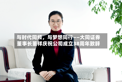 与时代同频，与梦想同行——大同证券董事长董祥庆祝公司成立38周年致辞-第2张图片