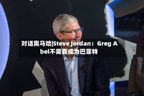 对话奥马哈|Steve Jordan：Greg Abel不需要成为巴菲特-第2张图片