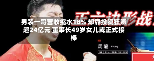 男装一哥营收缩水18% 却靠投资狂赚超24亿元 董事长49岁女儿或正式接棒-第2张图片