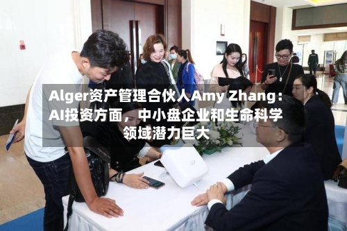 Alger资产管理合伙人Amy Zhang：AI投资方面	，中小盘企业和生命科学领域潜力巨大-第2张图片