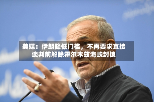 美媒：伊朗降低门槛，不再要求直接谈判前解除霍尔木兹海峡封锁-第1张图片