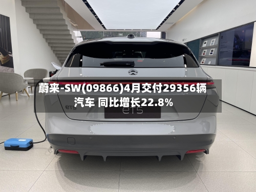 蔚来-SW(09866)4月交付29356辆汽车 同比增长22.8%-第1张图片