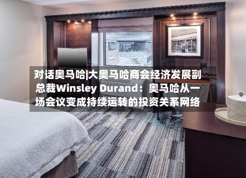 对话奥马哈|大奥马哈商会经济发展副总裁Winsley Durand：奥马哈从一场会议变成持续运转的投资关系网络-第2张图片