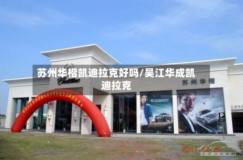 苏州华楷凯迪拉克好吗/吴江华成凯迪拉克-第3张图片