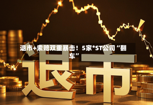 退市+索赔双重暴击！5家*ST公司“翻车”-第1张图片