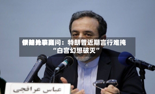 伊朗比较高领袖外事顾问：特朗普近期言行难掩“白宫幻想破灭”-第1张图片