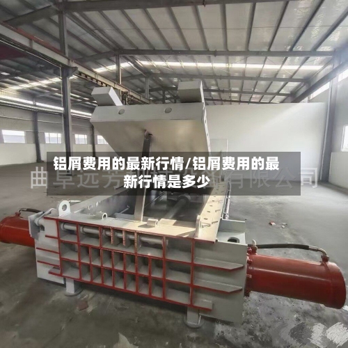 铝屑费用的最新行情/铝屑费用的最新行情是多少-第1张图片