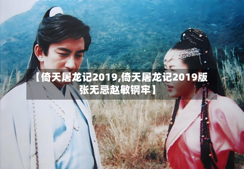 【倚天屠龙记2019,倚天屠龙记2019版张无忌赵敏钢牢】-第2张图片