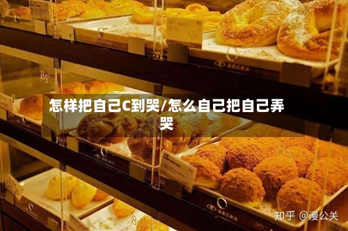 怎样把自己C到哭/怎么自己把自己弄哭-第1张图片