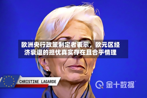 欧洲央行政策制定者表示	，欧元区经济衰退的担忧真实存在且合乎情理-第3张图片