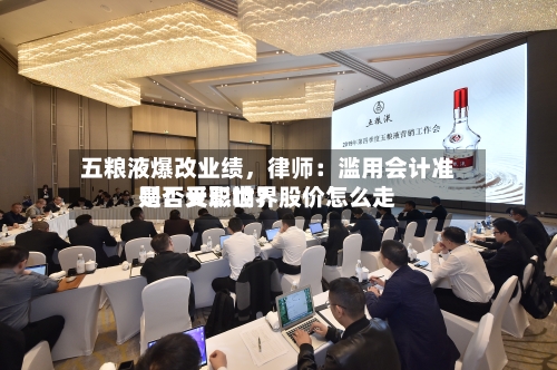 五粮液爆改业绩	，律师：滥用会计准则！天职世界是否受影响？股价怎么走-第1张图片